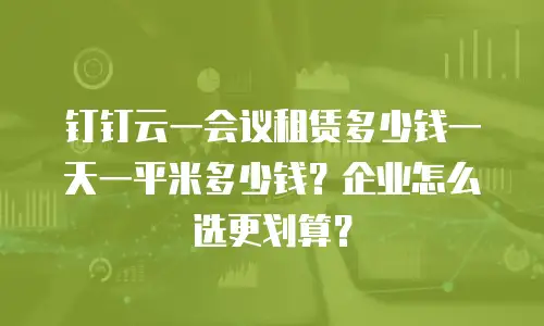 钉钉云一会议租赁多少钱一天一平米多少钱？企业怎么选更划算？