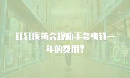 钉钉医药合规助手多少钱一年的费用？