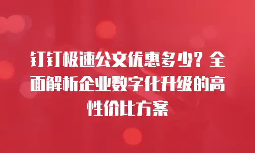 钉钉极速公文优惠多少？全面解析企业数字化升级的高性价比方案