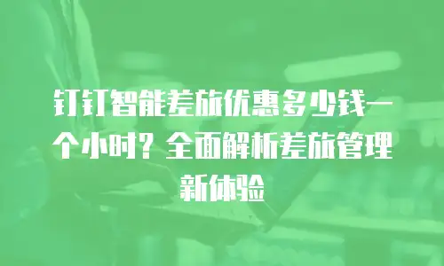 钉钉智能差旅优惠多少钱一个小时？全面解析差旅管理新体验