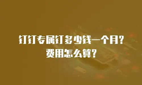 钉钉专属钉多少钱一个月？费用怎么算？