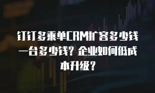 钉钉多乘单CRM扩容多少钱一台多少钱？企业如何低成本升级？