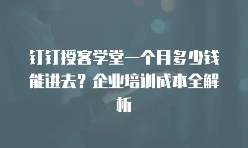 钉钉授客学堂一个月多少钱能进去？企业培训成本全解析