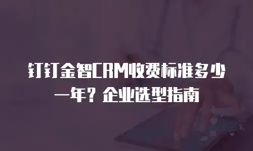 钉钉金智CRM收费标准多少一年？企业选型指南