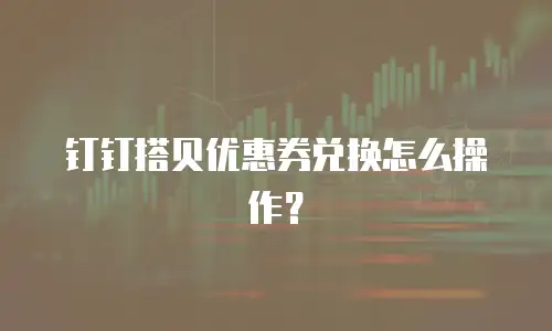 钉钉搭贝优惠券兑换怎么操作？