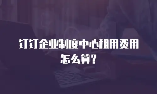 钉钉企业制度中心租用费用怎么算？