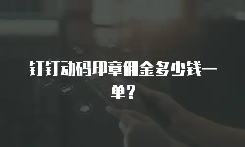 钉钉动码印章佣金多少钱一单？
