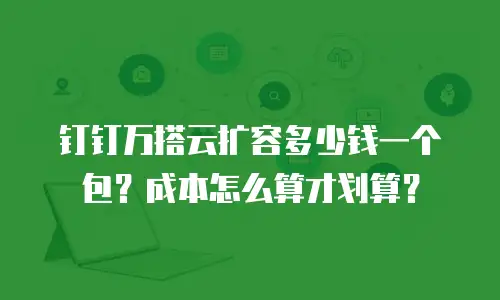 钉钉万搭云扩容多少钱一个包？成本怎么算才划算？