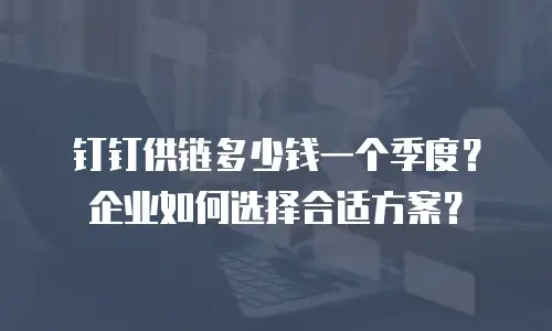钉钉供链多少钱一个季度？企业如何选择合适方案？