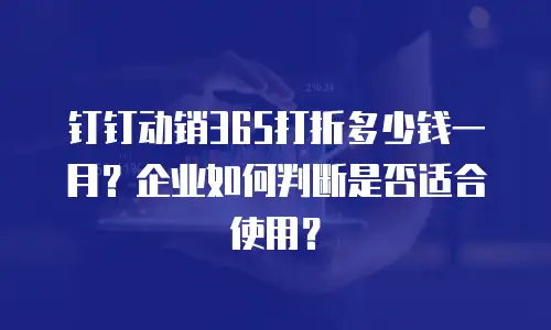 钉钉动销365打折多少钱一月？企业如何判断是否适合使用？