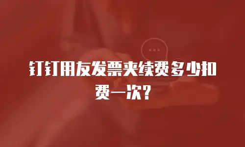 钉钉用友发票夹续费多少扣费一次？
