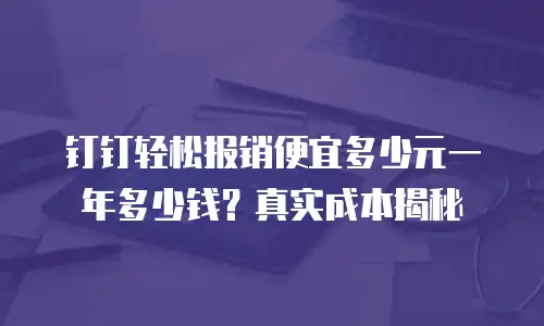 钉钉轻松报销便宜多少元一年多少钱？真实成本揭秘