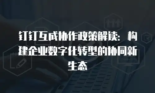 钉钉互成协作政策解读：构建企业数字化转型的协同新生态