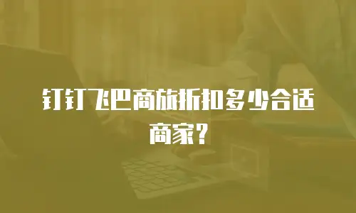 钉钉飞巴商旅折扣多少合适商家？