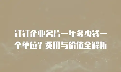 钉钉企业名片一年多少钱一个单位？费用与价值全解析