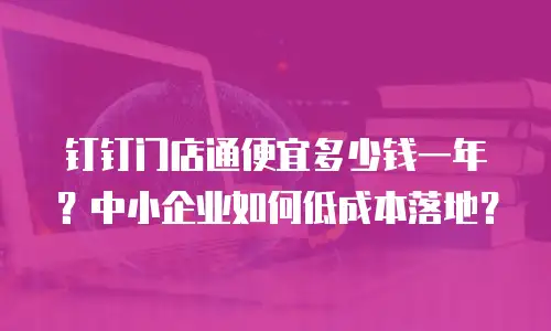 钉钉门店通便宜多少钱一年？中小企业如何低成本落地？