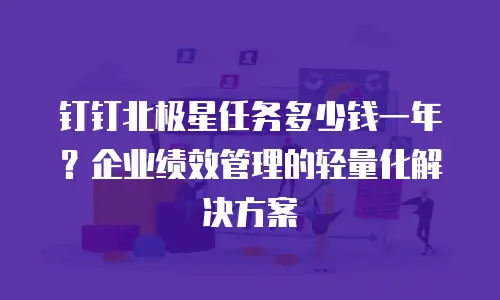 钉钉北极星任务多少钱一年？企业绩效管理的轻量化解决方案