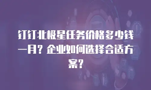 钉钉北极星任务价格多少钱一月？企业如何选择合适方案？