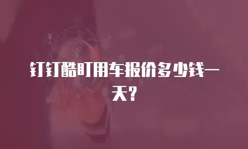 钉钉酷盯用车报价多少钱一天？
