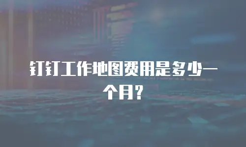 钉钉工作地图费用是多少一个月？