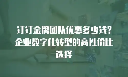 钉钉金牌团队优惠多少钱？企业数字化转型的高性价比选择
