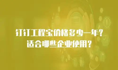 钉钉工程宝价格多少一年？适合哪些企业使用？