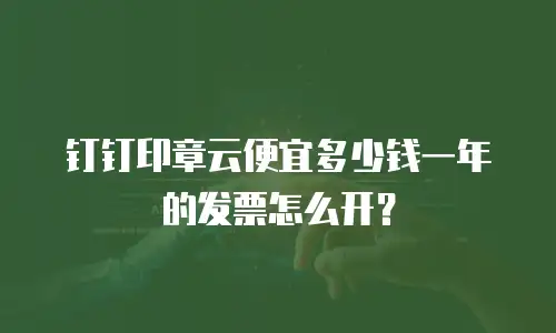 钉钉印章云便宜多少钱一年的发票怎么开？