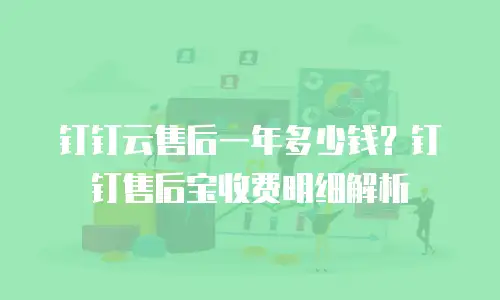 钉钉云售后一年多少钱？钉钉售后宝收费明细解析