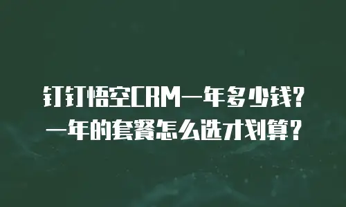 钉钉悟空CRM一年多少钱？一年的套餐怎么选才划算？