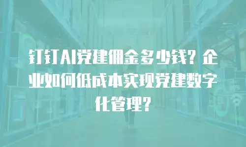 钉钉AI党建佣金多少钱？企业如何低成本实现党建数字化管理？