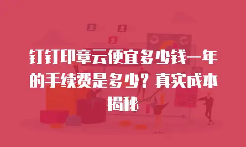 钉钉印章云便宜多少钱一年的手续费是多少？真实成本揭秘
