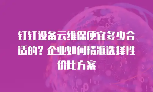 钉钉设备云维保便宜多少合适的？企业如何精准选择性价比方案