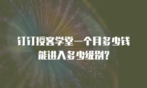钉钉授客学堂一个月多少钱能进入多少级别？