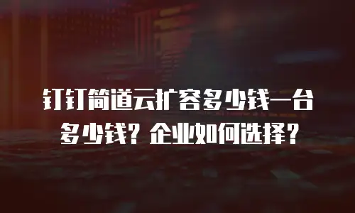 钉钉简道云扩容多少钱一台多少钱？企业如何选择？