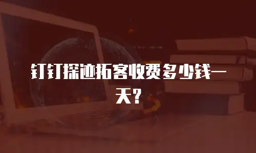 钉钉探迹拓客收费多少钱一天？