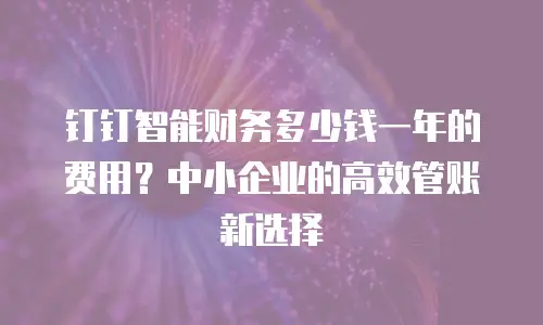 钉钉智能财务多少钱一年的费用？中小企业的高效管账新选择