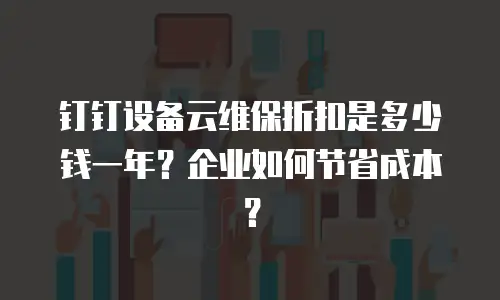 钉钉设备云维保折扣是多少钱一年？企业如何节省成本？