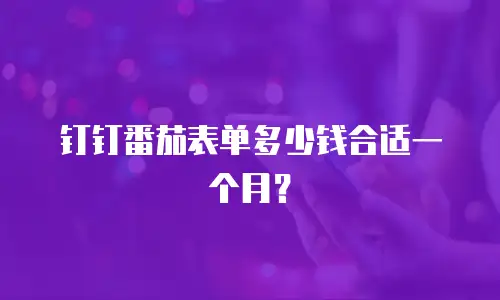 钉钉番茄表单多少钱合适一个月？