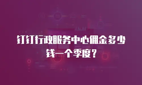 钉钉行政服务中心佣金多少钱一个季度？