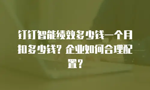 钉钉智能绩效多少钱一个月扣多少钱？企业如何合理配置？