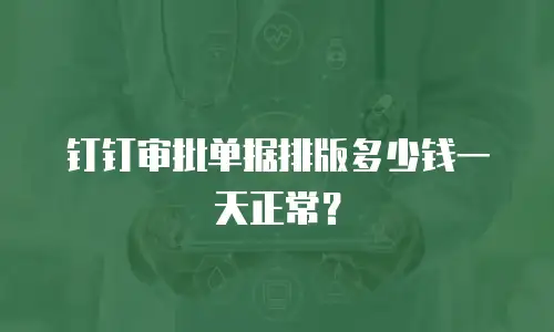 钉钉审批单据排版多少钱一天正常？