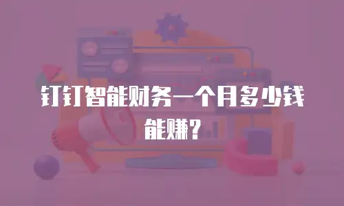 钉钉智能财务一个月多少钱能赚？