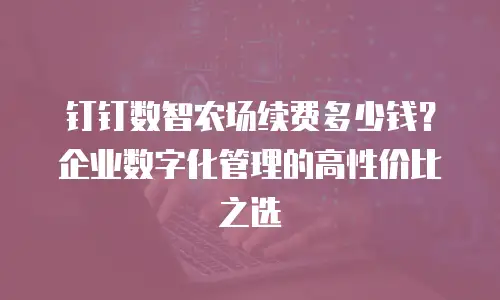 钉钉数智农场续费多少钱？企业数字化管理的高性价比之选