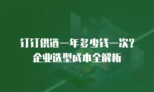 钉钉供链一年多少钱一次？企业选型成本全解析