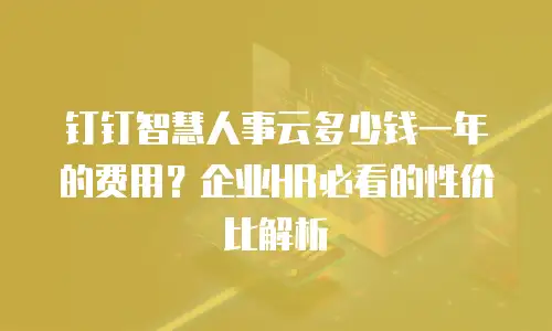钉钉智慧人事云多少钱一年的费用？企业HR必看的性价比解析