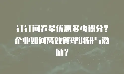 钉钉问卷星优惠多少积分？企业如何高效管理调研与激励？