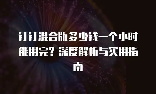 钉钉混合版多少钱一个小时能用完？深度解析与实用指南