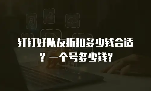钉钉好队友折扣多少钱合适？一个号多少钱？
