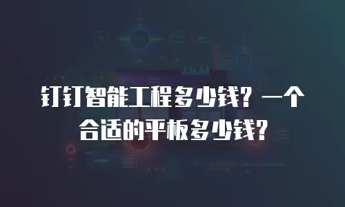 钉钉智能工程多少钱？一个合适的平板多少钱？