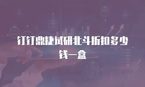 钉钉鼎捷试研北斗折扣多少钱一盒